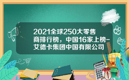 2021全球250大零售商排行榜，中国16家上榜-艾德卡集团中国有限公司