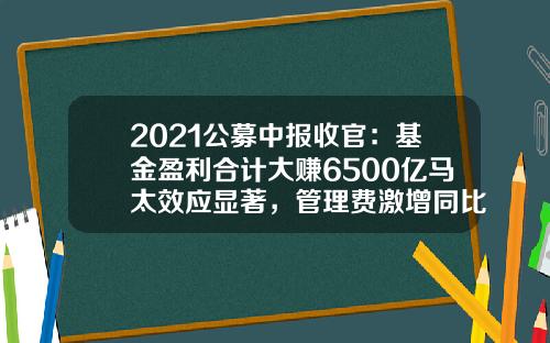 2021公募中报收官：基金盈利合计大赚6500亿马太效应显著，管理费激增同比增多七成-基金公司盈利