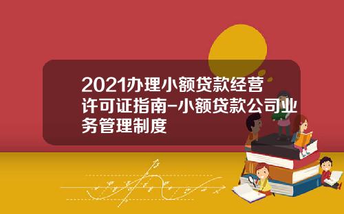 2021办理小额贷款经营许可证指南-小额贷款公司业务管理制度