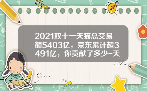 2021双十一天猫总交易额5403亿，京东累计超3491亿，你贡献了多少-天猫成交900亿利润多少