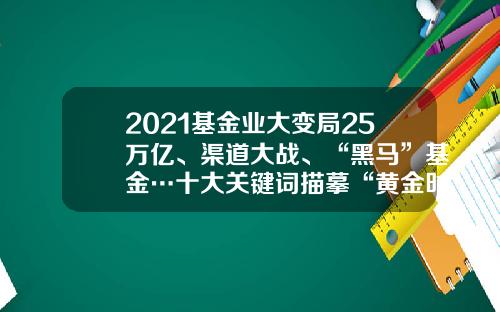 2021基金业大变局25万亿、渠道大战、“黑马”基金…十大关键词描摹“黄金时代”-基金的趋势