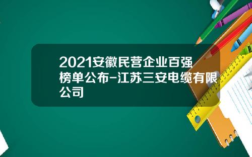 2021安徽民营企业百强榜单公布-江苏三安电缆有限公司