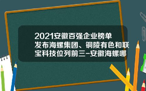 2021安徽百强企业榜单发布海螺集团、铜陵有色和联宝科技位列前三-安徽海螺哪家分公司好一点