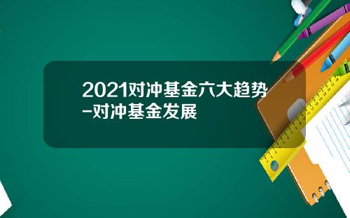 2021对冲基金六大趋势-对冲基金发展