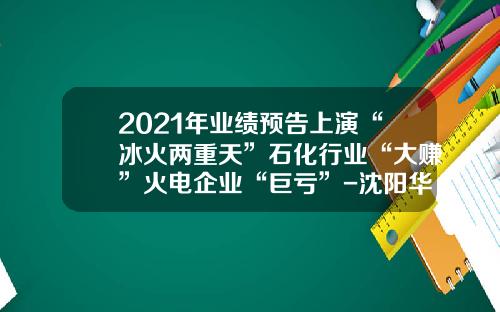2021年业绩预告上演“冰火两重天”石化行业“大赚”火电企业“巨亏”-沈阳华昌有色矿业有限公司怎么样