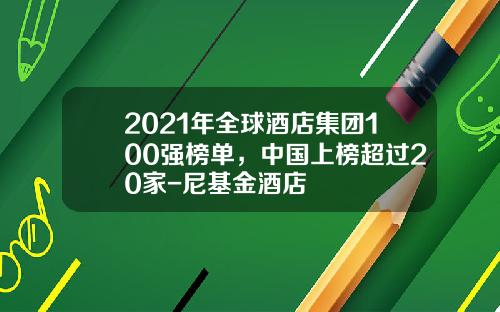2021年全球酒店集团100强榜单，中国上榜超过20家-尼基金酒店