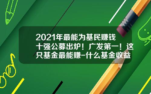 2021年最能为基民赚钱十强公募出炉！广发第一！这只基金最能赚-什么基金收益高