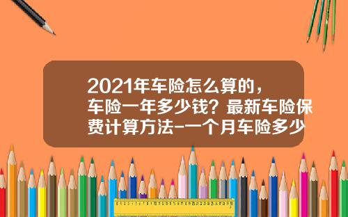 2021年车险怎么算的，车险一年多少钱？最新车险保费计算方法-一个月车险多少钱【新闻】.