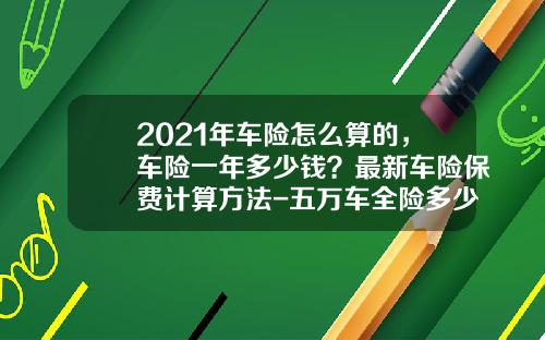 2021年车险怎么算的，车险一年多少钱？最新车险保费计算方法-五万车全险多少钱【新闻】.