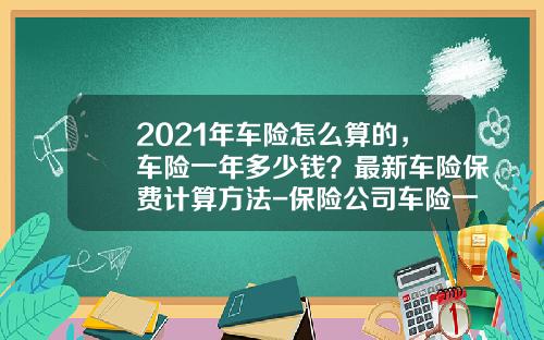 2021年车险怎么算的，车险一年多少钱？最新车险保费计算方法-保险公司车险一天多少案子【新闻】.