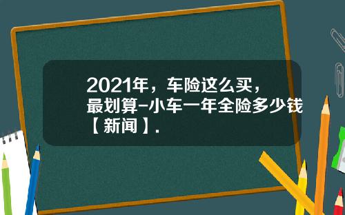 2021年，车险这么买，最划算-小车一年全险多少钱【新闻】.