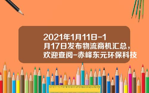 2021年1月11日-1月17日发布物流商机汇总，欢迎查阅-赤峰东元环保科技有限责任公司