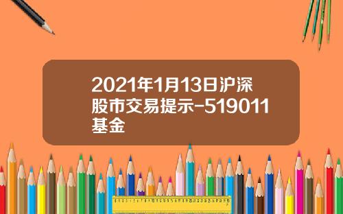 2021年1月13日沪深股市交易提示-519011基金
