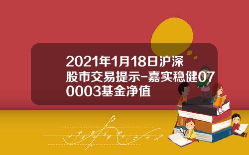 2021年1月18日沪深股市交易提示-嘉实稳健070003基金净值