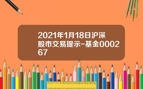 2021年1月18日沪深股市交易提示-基金000267