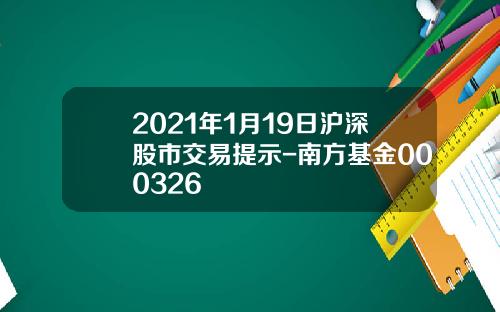 2021年1月19日沪深股市交易提示-南方基金000326