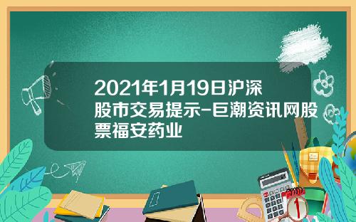 2021年1月19日沪深股市交易提示-巨潮资讯网股票福安药业