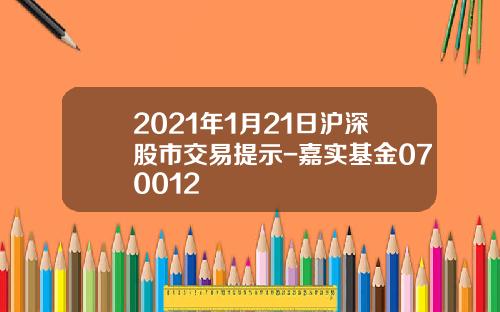 2021年1月21日沪深股市交易提示-嘉实基金070012