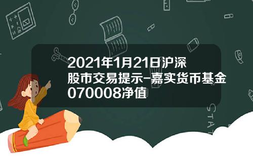 2021年1月21日沪深股市交易提示-嘉实货币基金070008净值