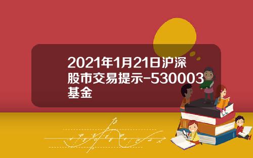 2021年1月21日沪深股市交易提示-530003基金