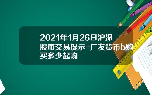2021年1月26日沪深股市交易提示-广发货币b购买多少起购