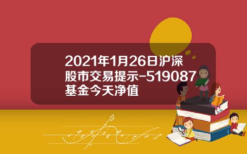 2021年1月26日沪深股市交易提示-519087基金今天净值