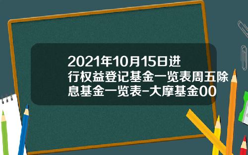 2021年10月15日进行权益登记基金一览表周五除息基金一览表-大摩基金000064