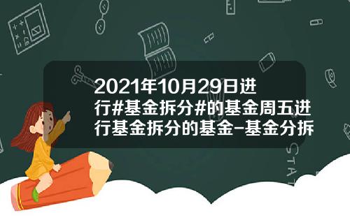 2021年10月29日进行#基金拆分#的基金周五进行基金拆分的基金-基金分拆代码