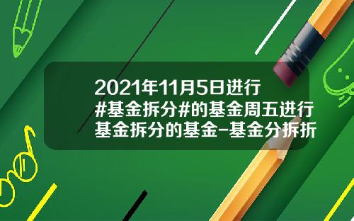 2021年11月5日进行#基金拆分#的基金周五进行基金拆分的基金-基金分拆折算