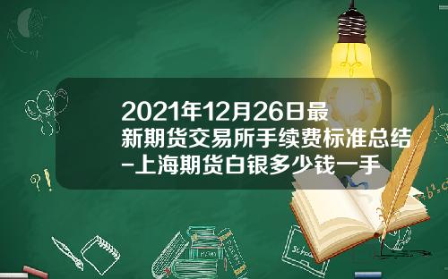 2021年12月26日最新期货交易所手续费标准总结-上海期货白银多少钱一手