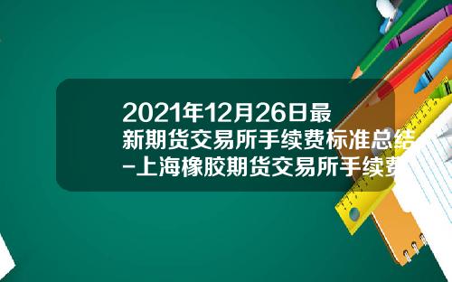 2021年12月26日最新期货交易所手续费标准总结-上海橡胶期货交易所手续费是多少