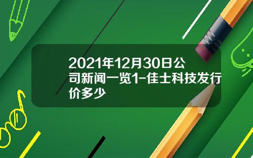 2021年12月30日公司新闻一览1-佳士科技发行价多少