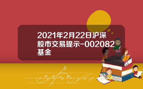 2021年2月22日沪深股市交易提示-002082基金