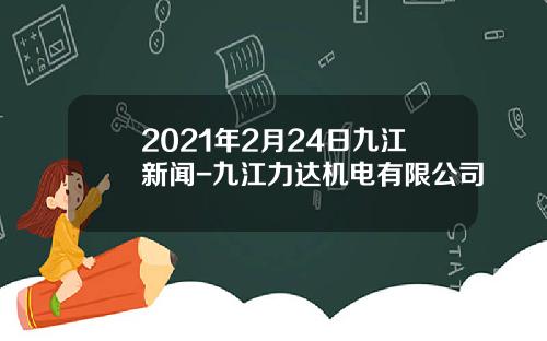 2021年2月24日九江新闻-九江力达机电有限公司