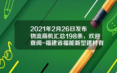 2021年2月26日发布物流商机汇总198条，欢迎查阅-福建省福能新型建材有限公司