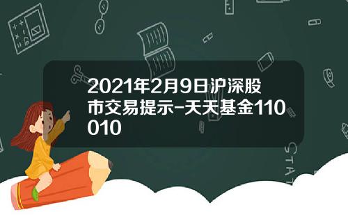 2021年2月9日沪深股市交易提示-天天基金110010