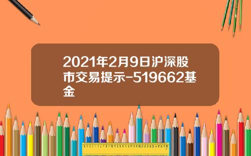 2021年2月9日沪深股市交易提示-519662基金