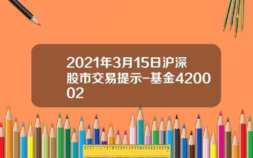 2021年3月15日沪深股市交易提示-基金420002