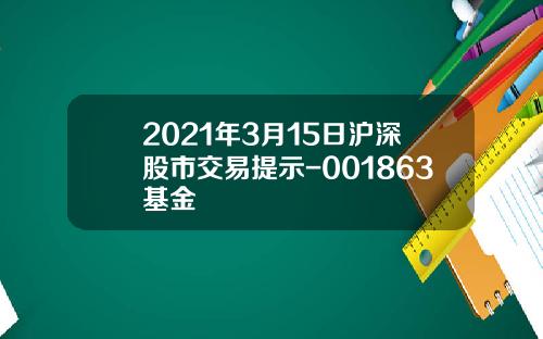 2021年3月15日沪深股市交易提示-001863基金