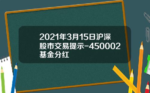 2021年3月15日沪深股市交易提示-450002基金分红