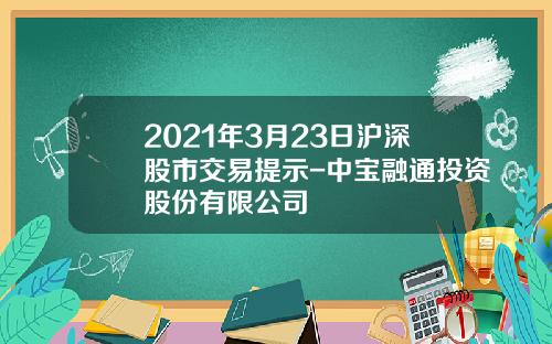 2021年3月23日沪深股市交易提示-中宝融通投资股份有限公司