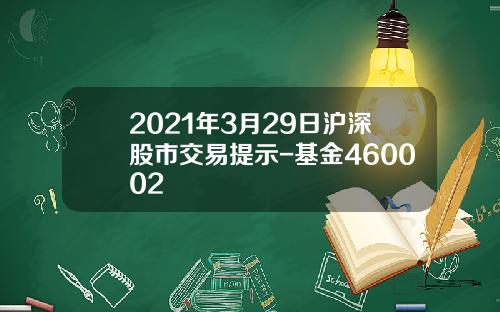 2021年3月29日沪深股市交易提示-基金460002