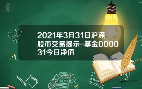 2021年3月31日沪深股市交易提示-基金000031今日净值