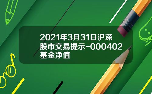 2021年3月31日沪深股市交易提示-000402基金净值