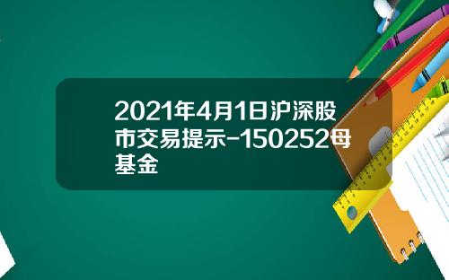 2021年4月1日沪深股市交易提示-150252母基金