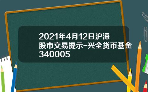 2021年4月12日沪深股市交易提示-兴全货币基金340005
