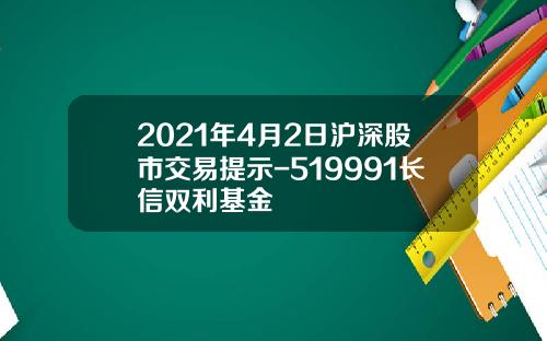 2021年4月2日沪深股市交易提示-519991长信双利基金