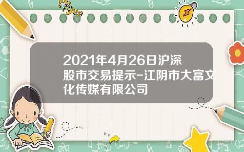 2021年4月26日沪深股市交易提示-江阴市大富文化传媒有限公司