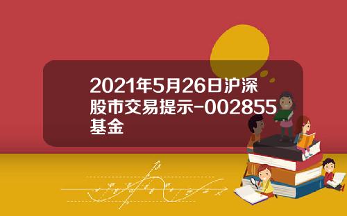 2021年5月26日沪深股市交易提示-002855基金