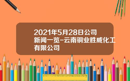 2021年5月28日公司新闻一览-云南铜业胜威化工有限公司